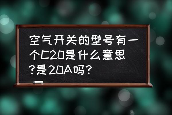 空气开关型号对照表大全 空气开关的型号有一个C20是什么意思?是20A吗？