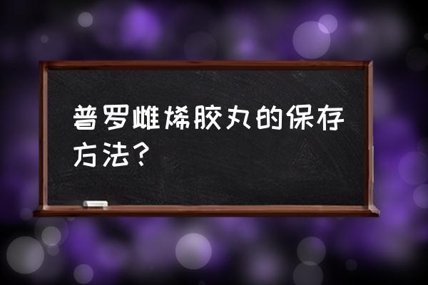 普罗雌烯 普罗雌烯胶丸的保存方法？