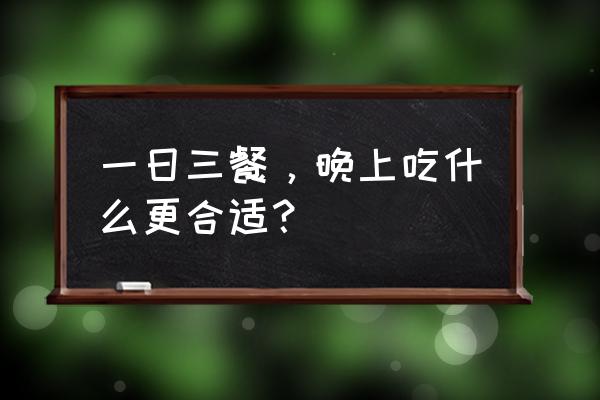 一日三餐的最佳时间 一日三餐，晚上吃什么更合适？