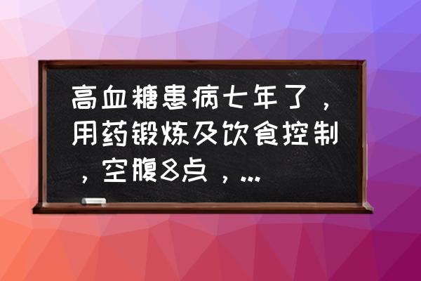 空腹血糖8点多是不是特别严重了 高血糖患病七年了，用药锻炼及饮食控制，空腹8点，餐后10点左右，是重度糖尿病吗？