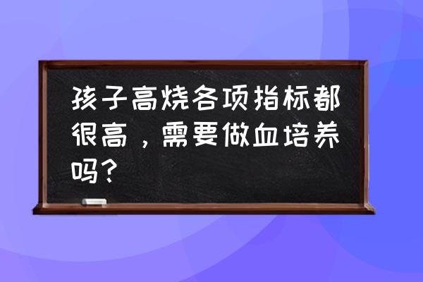 发烧为什么要做血培养 孩子高烧各项指标都很高，需要做血培养吗？