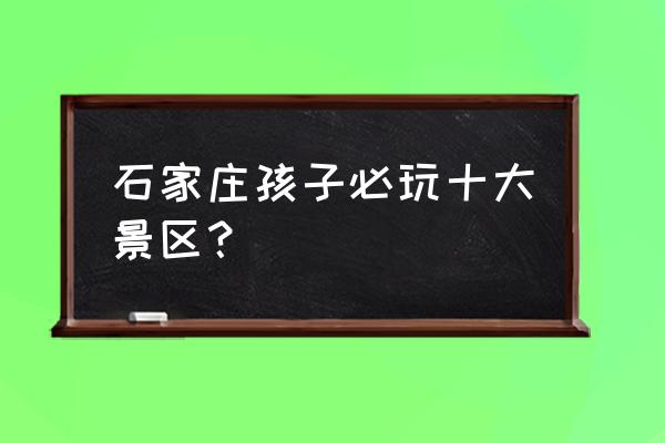 儿童必去十大博物馆 石家庄孩子必玩十大景区？