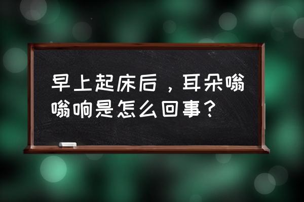 耳朵突然嗡嗡响什么毛病 早上起床后，耳朵嗡嗡响是怎么回事？