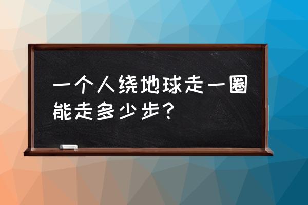 步行40000步消耗多少卡路里 一个人绕地球走一圈能走多少步？