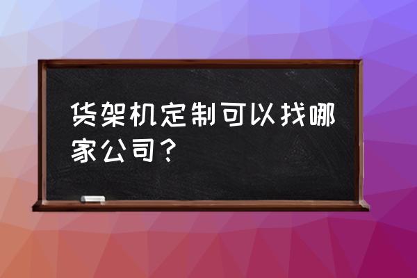 佛山物流仓储货架定做哪家好 货架机定制可以找哪家公司？