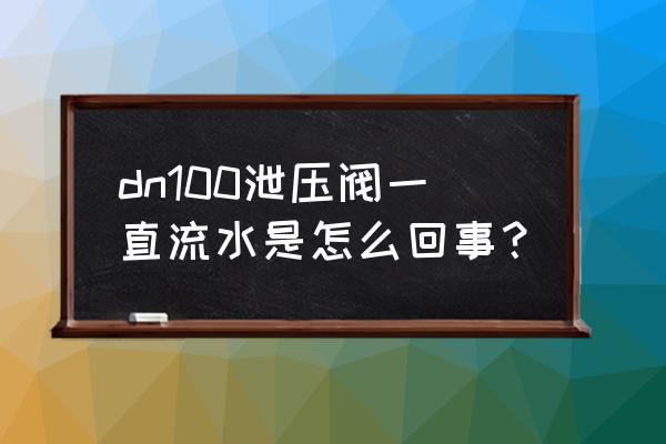 热水器泄压阀不停的流水怎么解决 dn100泄压阀一直流水是怎么回事？