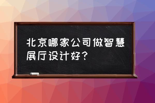 北京公司展厅设计服务 北京哪家公司做智慧展厅设计好？