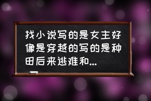 古代种田干旱逃难的小说 找小说写的是女主好像是穿越的写的是种田后来逃难和男主在一起还有代？