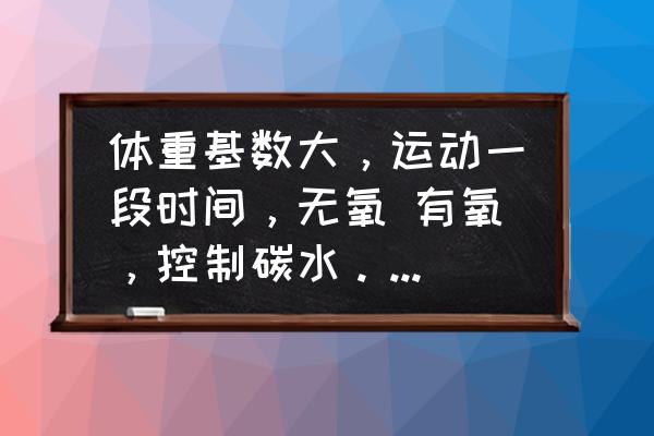 减肥时间长了怎么还没效果 体重基数大，运动一段时间，无氧 有氧，控制碳水。最近体重没有降，什么原因？