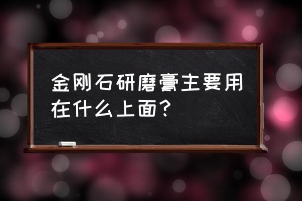 金刚石微粉从哪里来 金刚石研磨膏主要用在什么上面？