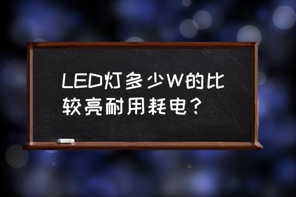 LED家用照明灯 LED灯多少W的比较亮耐用耗电？