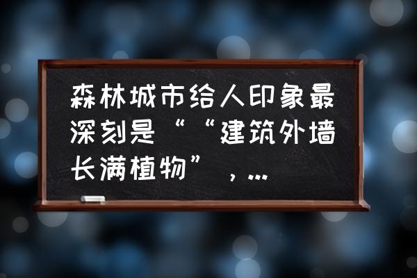 爬山虎东北有吗 森林城市给人印象最深刻是““建筑外墙长满植物”，这个垂直绿化真的有那么好吗？