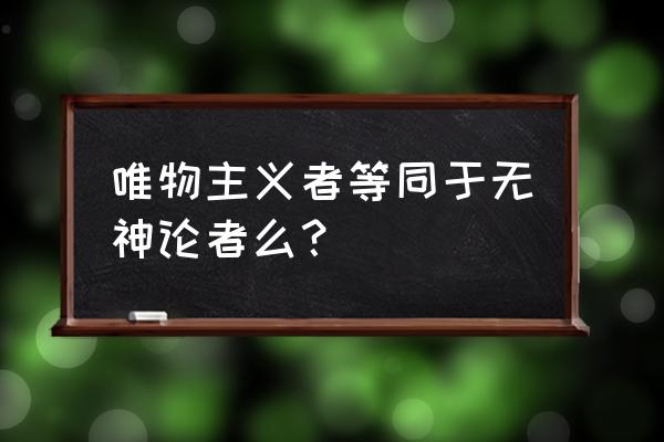 无神论者 唯物主义者等同于无神论者么？