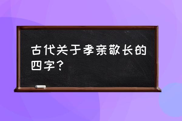 敬的成语有哪些 古代关于孝亲敬长的四字？