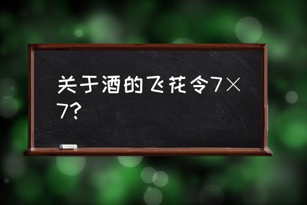 酌酒与君君自宽人情翻覆似波澜 关于酒的飞花令7×7？