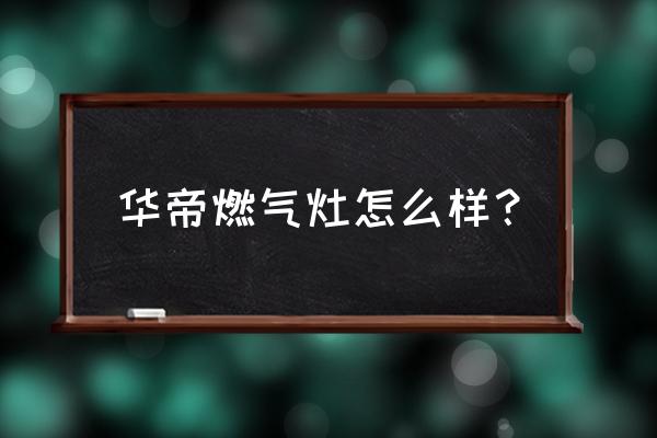 华帝灶具 华帝燃气灶怎么样？