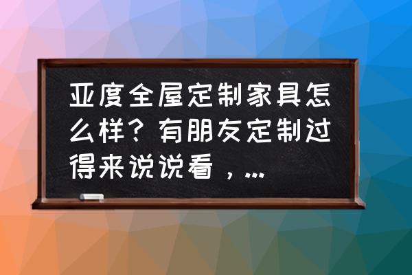 亚度家具品牌排名 亚度全屋定制家具怎么样？有朋友定制过得来说说看，一套定制六万够不够？