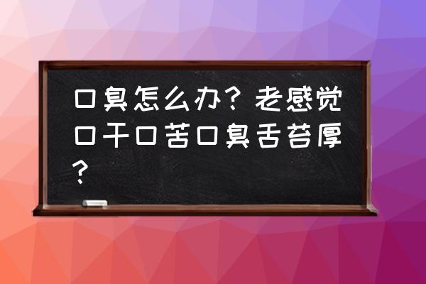 怎样去舌苔除口臭 口臭怎么办？老感觉口干口苦口臭舌苔厚？