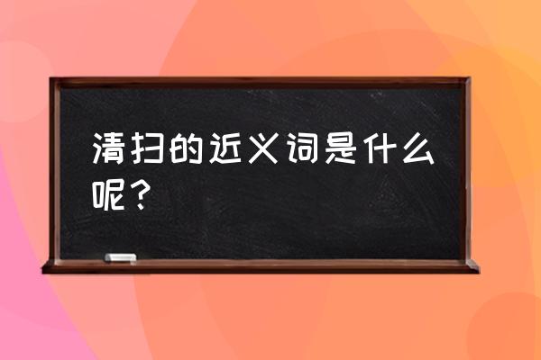 打扫卫生的拼音 清扫的近义词是什么呢？