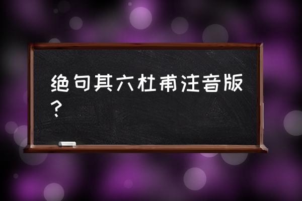 绝句带拼音 绝句其六杜甫注音版？