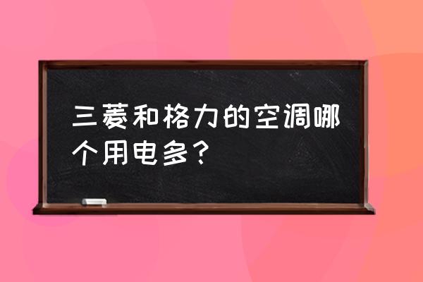 三菱和格力空调哪个好 三菱和格力的空调哪个用电多？