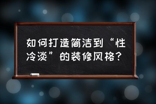 简约风格家装公司 如何打造简洁到“性冷淡”的装修风格？