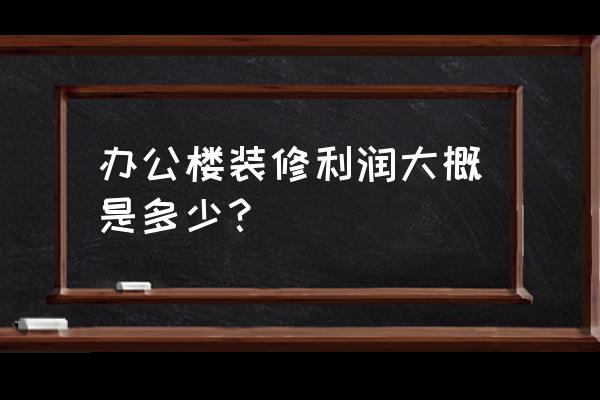 办公室装修合同 办公楼装修利润大概是多少？