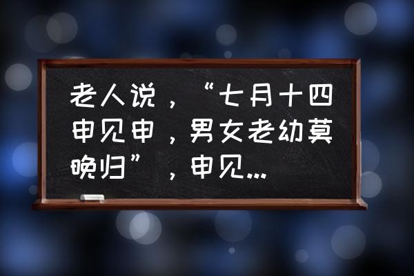 盂兰盆节和孟兰盆节 老人说，“七月十四申见申，男女老幼莫晚归”，申见申是什么意思？