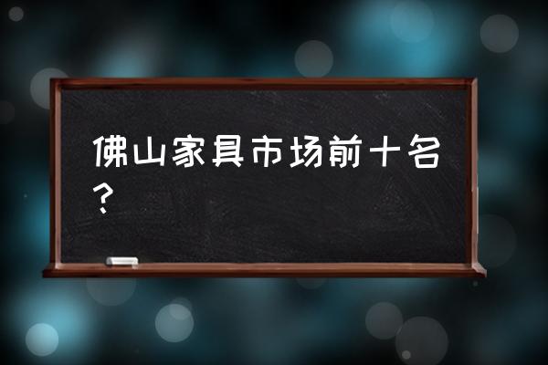 佛山家具批发市场 佛山家具市场前十名？