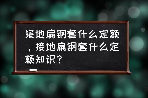 接地模块是什么 接地扁钢套什么定额，接地扁钢套什么定额知识？