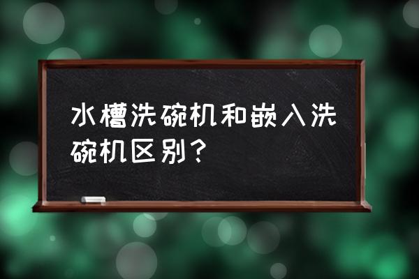 洗碗机选水槽式还是嵌入式 水槽洗碗机和嵌入洗碗机区别？