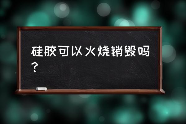 硅橡胶玻璃纤维管 硅胶可以火烧销毁吗？