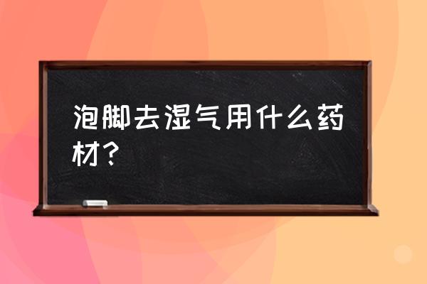 泡脚祛湿气用什么泡最好 泡脚去湿气用什么药材？