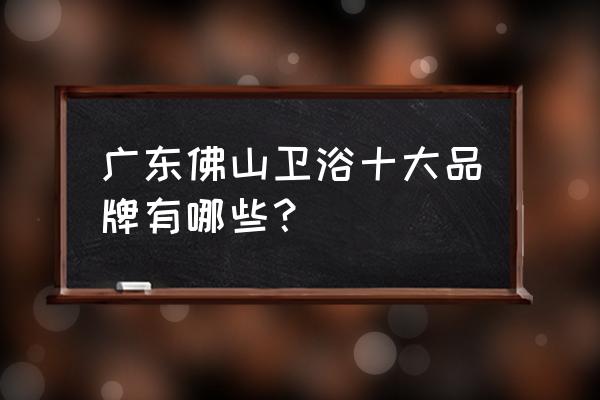 广东佛山洁具厂家 广东佛山卫浴十大品牌有哪些？