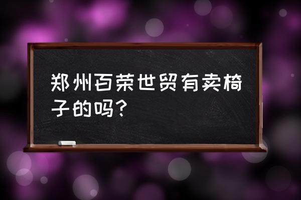 郑州办公用品家具 郑州百荣世贸有卖椅子的吗？