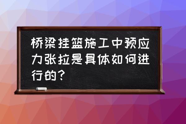 预应力是怎么张拉的 桥梁挂篮施工中预应力张拉是具体如何进行的？