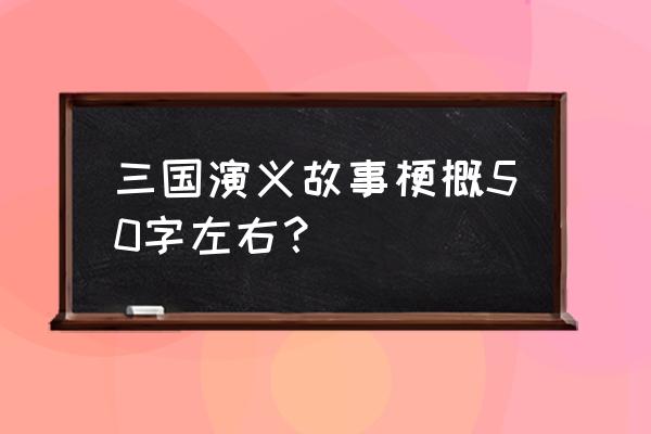 三国演义的主要内容概述 三国演义故事梗概50字左右？