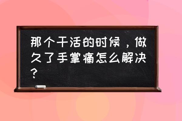 手劳损怎么恢复最快 那个干活的时候，做久了手掌痛怎么解决？