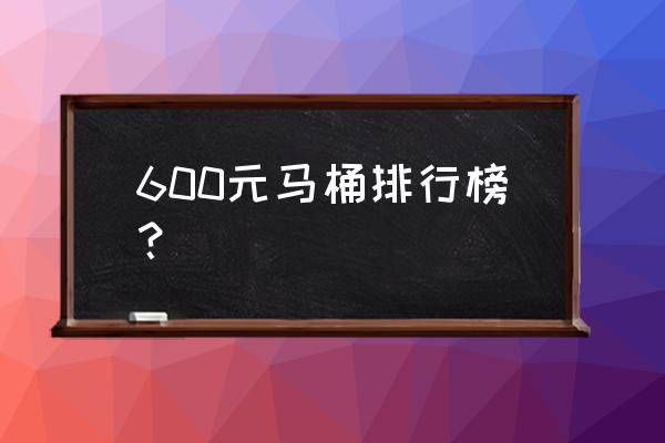 马桶排名 600元马桶排行榜？