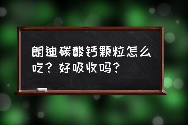 50岁的人应该吃什么样的钙片 朗迪碳酸钙颗粒怎么吃？好吸收吗？