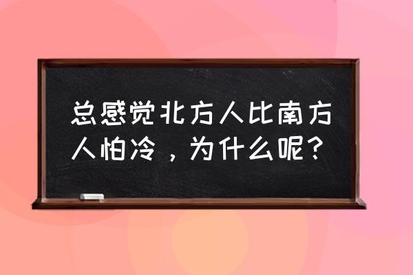 为什么有人怕冷有人不怕冷 总感觉北方人比南方人怕冷，为什么呢？