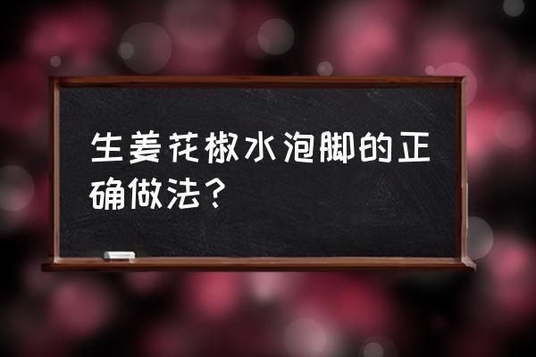 花椒生姜泡脚的正确方法 生姜花椒水泡脚的正确做法？