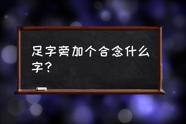 足加什么偏旁成新字 足字旁加个合念什么字？